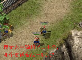 传奇大手镯和坚固手套,哪个更适合战士职业? 传奇大手镯和坚固手套,哪个更适合战士职业?