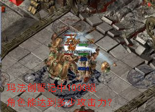 玛法创誓记中1000级角色能达到多少攻击力? 玛法创誓记中1000级角色能达到多少攻击力?