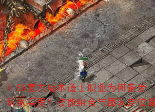 1.80复古版本道士职业为何备受玩家喜爱?技能组合与团队定位解析 1.80复古版本道士职业为何备受玩家喜爱?技能组合与团队定位解析