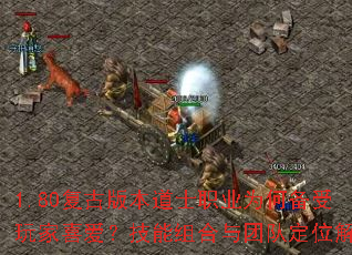 1.80复古版本道士职业为何备受玩家喜爱?技能组合与团队定位解析 1.80复古版本道士职业为何备受玩家喜爱?技能组合与团队定位解析