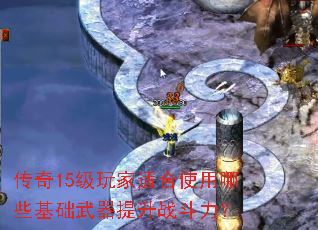 传奇15级玩家适合使用哪些基础武器提升战斗力? 传奇15级玩家适合使用哪些基础武器提升战斗力?