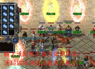 暗之沃玛教主巢穴如何探索?沃玛族领地隐藏着哪些秘密? 暗之沃玛教主巢穴如何探索?沃玛族领地隐藏着哪些秘密?