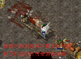 如何巧妙利用并不离开和弓箭护卫打造特色传奇游戏攻略? 如何巧妙利用并不离开和弓箭护卫打造特色传奇游戏攻略?