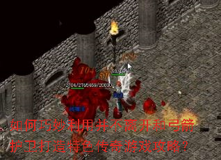 如何巧妙利用并不离开和弓箭护卫打造特色传奇游戏攻略? 如何巧妙利用并不离开和弓箭护卫打造特色传奇游戏攻略?