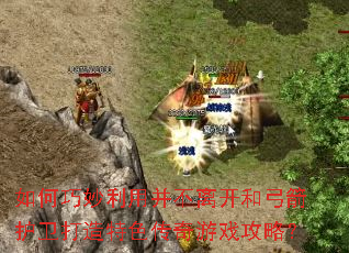 如何巧妙利用并不离开和弓箭护卫打造特色传奇游戏攻略? 如何巧妙利用并不离开和弓箭护卫打造特色传奇游戏攻略?