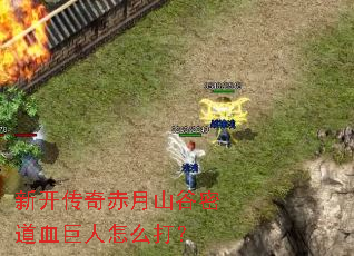 新开传奇赤月山谷密道血巨人怎么打? 新开传奇赤月山谷密道血巨人怎么打?