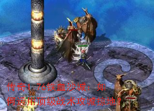 传奇1.76铁血沙城:如何运用顶级战术攻城掠地? 传奇1.76铁血沙城:如何运用顶级战术攻城掠地?