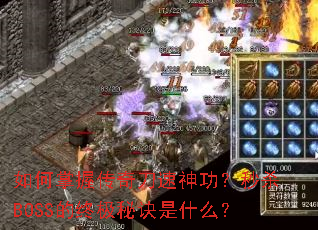 如何掌握传奇刀速神功?秒杀BOSS的终极秘诀是什么? 如何掌握传奇刀速神功?秒杀BOSS的终极秘诀是什么?