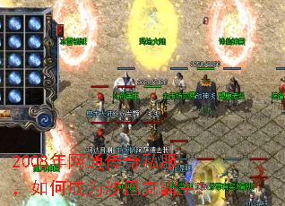 2008年网通传奇私服,如何成为沙巴克霸主? 2008年网通传奇私服,如何成为沙巴克霸主?