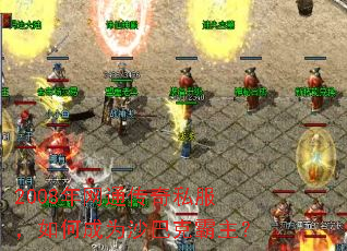 2008年网通传奇私服,如何成为沙巴克霸主? 2008年网通传奇私服,如何成为沙巴克霸主?