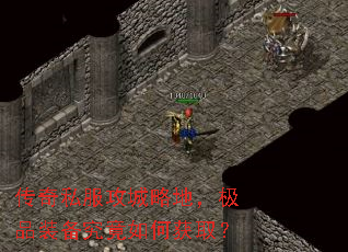 传奇私服攻城略地,极品装备究竟如何获取? 传奇私服攻城略地,极品装备究竟如何获取?